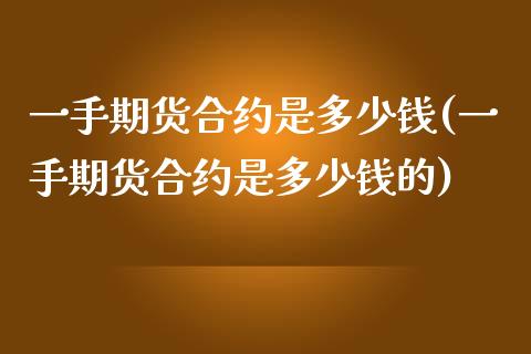 一手期货合约是多少钱(一手期货合约是多少钱的)_https://www.zztgc.com_期货入门_第1张