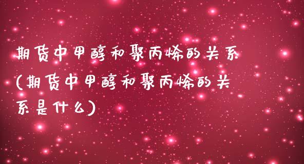 期货中甲醇和聚丙烯的关系(期货中甲醇和聚丙烯的关系是什么)_https://www.zztgc.com_期货开户_第1张