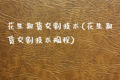 花生期货交割技术(花生期货交割技术规程)_https://www.zztgc.com_原油期货_第1张