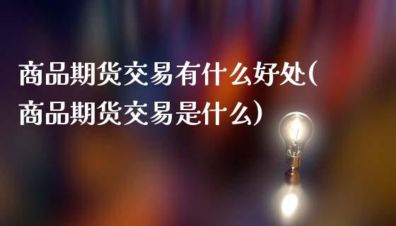 商品期货交易有什么好处(商品期货交易是什么)_https://www.zztgc.com_期货入门_第1张