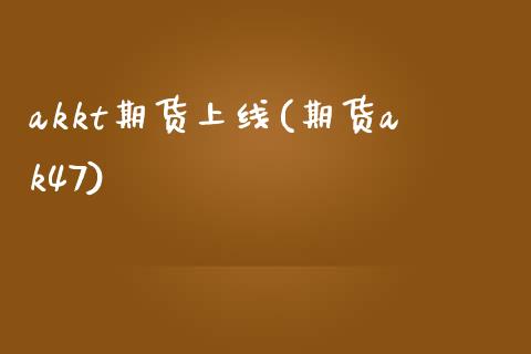 akkt期货上线(期货ak47)_https://www.zztgc.com_原油期货_第1张