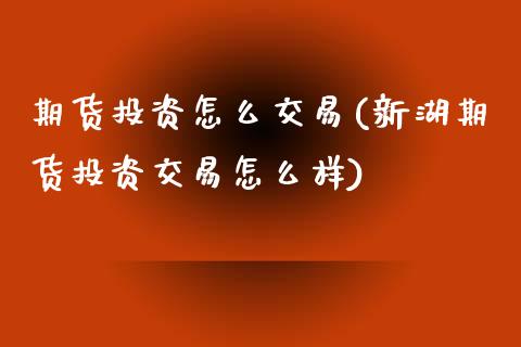 期货投资怎么交易(新湖期货投资交易怎么样)_https://www.zztgc.com_期货入门_第1张