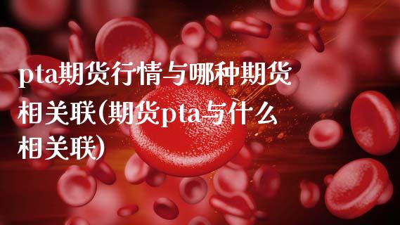 pta期货行情与哪种期货相关联(期货pta与什么相关联)_https://www.zztgc.com_期货开户_第1张