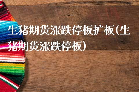 生猪期货涨跌停板扩板(生猪期货涨跌停板)_https://www.zztgc.com_期货行情_第1张