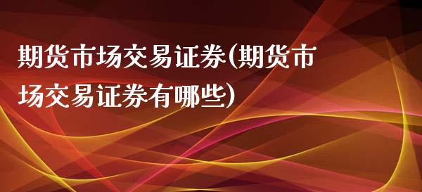 期货市场交易证券(期货市场交易证券有哪些)_https://www.zztgc.com_黄金期货_第1张
