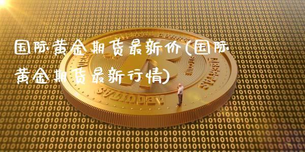 国际黄金期货最新价(国际黄金期货最新行情)_https://www.zztgc.com_期货开户_第1张