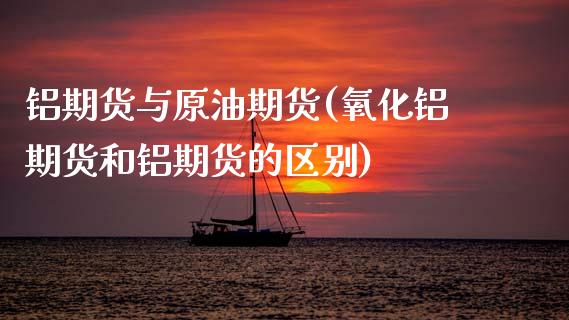 铝期货与原油期货(氧化铝期货和铝期货的区别)_https://www.zztgc.com_黄金期货_第1张