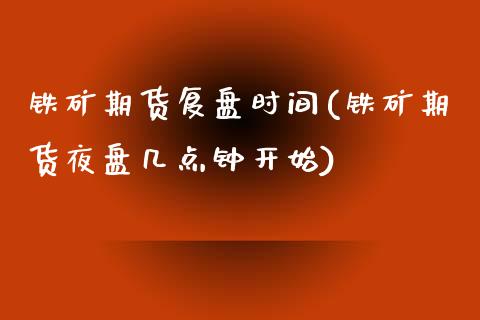 铁矿期货复盘时间(铁矿期货夜盘几点钟开始)_https://www.zztgc.com_原油期货_第1张