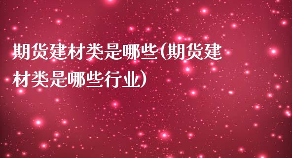 期货建材类是哪些(期货建材类是哪些行业)_https://www.zztgc.com_原油期货_第1张