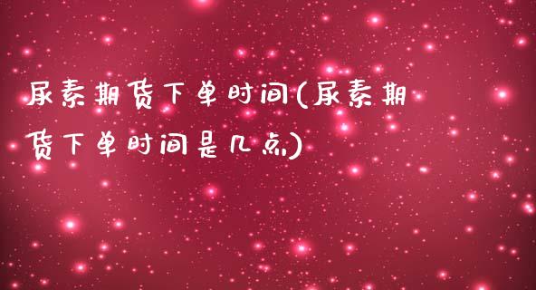 尿素期货下单时间(尿素期货下单时间是几点)_https://www.zztgc.com_黄金期货_第1张