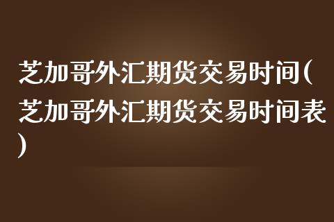 芝加哥外汇期货交易时间(芝加哥外汇期货交易时间表)_期货行情_第1张_珍投期货网 芝加哥外汇期货交易时间(芝加哥外汇期货交易时间表)_https://www.zztgc.com_期货行情_第1张