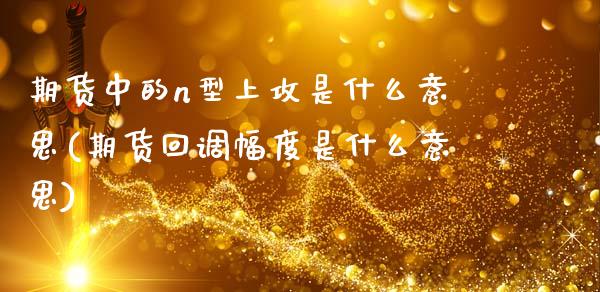 期货中的n型上攻是什么意思(期货回调幅度是什么意思)_https://www.zztgc.com_黄金期货_第1张