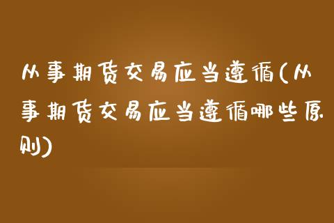 从事期货交易应当遵循(从事期货交易应当遵循哪些原则)_https://www.zztgc.com_期货开户_第1张