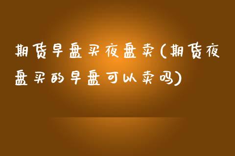期货早盘买夜盘卖(期货夜盘买的早盘可以卖吗)_https://www.zztgc.com_期货行情_第1张