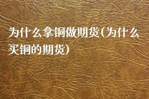 为什么拿铜做期货(为什么买铜的期货)_https://www.zztgc.com_黄金期货_第1张