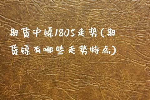 期货沪镍1805走势(期货镍有哪些走势特点)_https://www.zztgc.com_期货行情_第1张