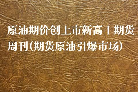 原油期价创上市新高丨期货周刊(期货原油引爆市场)_https://www.zztgc.com_期货入门_第1张