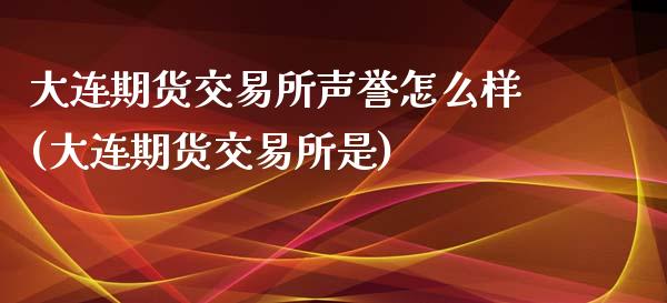 大连期货交易所声誉怎么样(大连期货交易所是)_https://www.zztgc.com_黄金期货_第1张