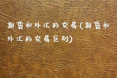 期货和外汇的交易(期货和外汇的交易区别)_https://www.zztgc.com_黄金期货_第1张