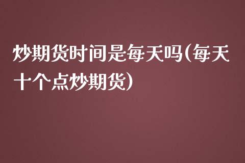 炒期货时间是每天吗(每天十个点炒期货)_https://www.zztgc.com_期货入门_第1张