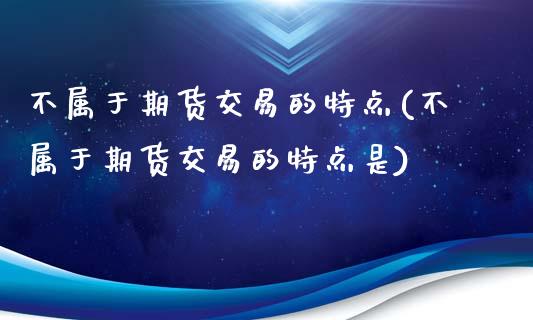 不属于期货交易的特点(不属于期货交易的特点是)_https://www.zztgc.com_期货开户_第1张