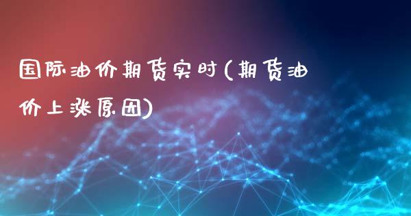 国际油价期货实时(期货油价上涨原因)_https://www.zztgc.com_期货行情_第1张