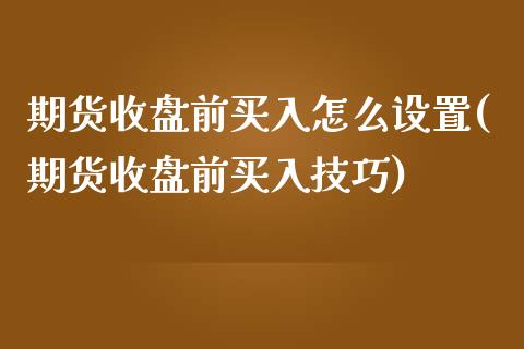 期货收盘前买入怎么设置(期货收盘前买入技巧)_https://www.zztgc.com_原油期货_第1张