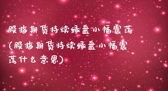 股指期货持续绿盘小幅震荡(股指期货持续绿盘小幅震荡什么意思)_https://www.zztgc.com_期货入门_第1张