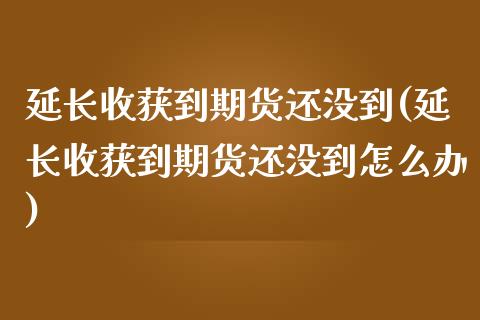 延长收获到期货还没到(延长收获到期货还没到怎么办)_https://www.zztgc.com_黄金期货_第1张