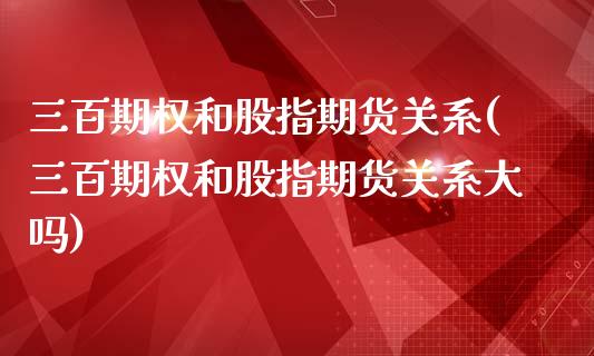 三百期权和股指期货关系(三百期权和股指期货关系大吗)_https://www.zztgc.com_期货直播_第1张