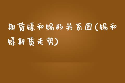 期货镍和锡的关系图(锡和镍期货走势)_https://www.zztgc.com_期货直播_第1张
