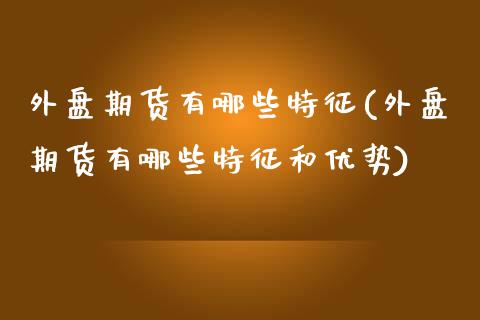 外盘期货有哪些特征(外盘期货有哪些特征和优势)_https://www.zztgc.com_期货行情_第1张