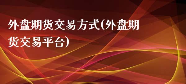 外盘期货交易方式(外盘期货交易平台)_https://www.zztgc.com_黄金期货_第1张