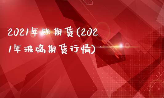 2021年铁期货(2021年玻璃期货行情)_https://www.zztgc.com_原油期货_第1张