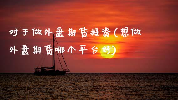 对于做外盘期货投资(想做外盘期货哪个平台好)_https://www.zztgc.com_期货行情_第1张