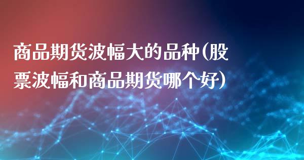 商品期货波幅大的品种(股票波幅和商品期货哪个好)_https://www.zztgc.com_黄金期货_第1张