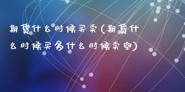 期货什么时候买卖(期货什么时候买多什么时候卖空)_https://www.zztgc.com_期货行情_第1张