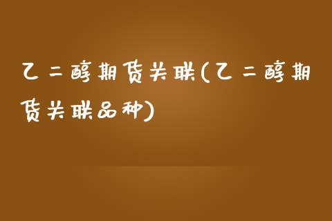 乙二醇期货关联(乙二醇期货关联品种)_https://www.zztgc.com_黄金期货_第1张
