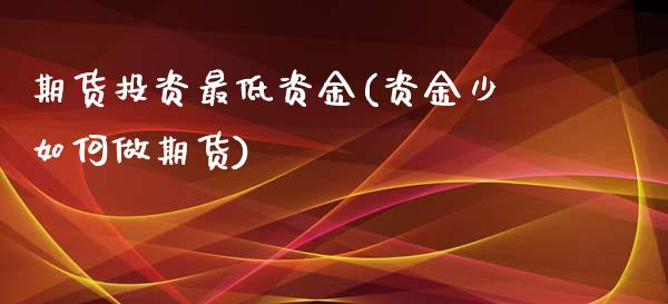 期货投资最低资金(资金少如何做期货)_https://www.zztgc.com_期货直播_第1张