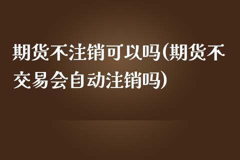 期货不注销可以吗(期货不交易会自动注销吗)_https://www.zztgc.com_原油期货_第1张
