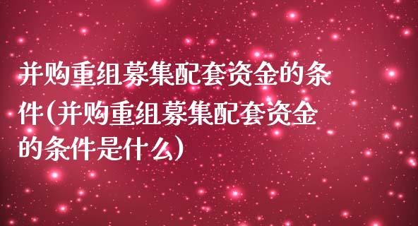 并购重组募集配套资金的条件(并购重组募集配套资金的条件是什么)_https://www.zztgc.com_期货入门_第1张