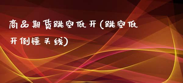 商品期货跳空低开(跳空低开倒锤头线)_https://www.zztgc.com_期货直播_第1张