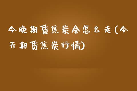 今晚期货焦炭会怎么走(今天期货焦炭行情)_https://www.zztgc.com_期货入门_第1张