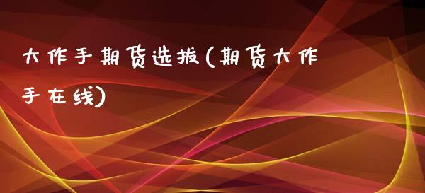 大作手期货选拔(期货大作手在线)_https://www.zztgc.com_原油期货_第1张