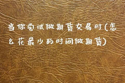 当你尝试做期货交易时(怎么花最少的时间做期货)_https://www.zztgc.com_原油期货_第1张