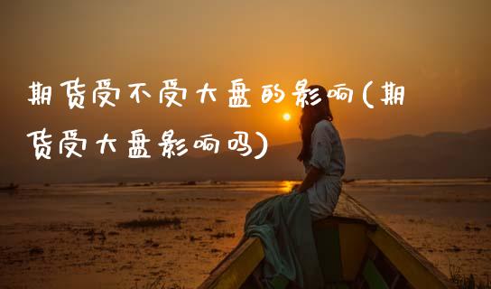 期货受不受大盘的影响(期货受大盘影响吗)_https://www.zztgc.com_期货行情_第1张