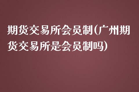 期货交易所会员制(广州期货交易所是会员制吗)_https://www.zztgc.com_期货直播_第1张