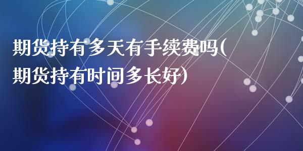 期货持有多天有手续费吗(期货持有时间多长好)_https://www.zztgc.com_期货行情_第1张