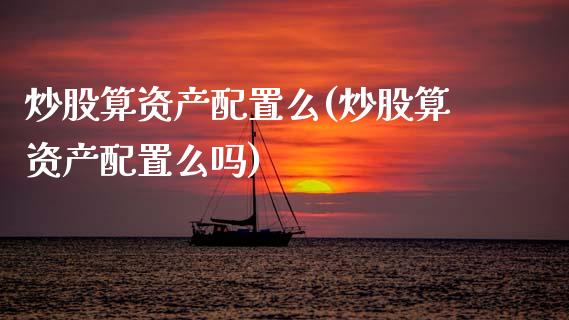 炒股算资产配置么(炒股算资产配置么吗)_https://www.zztgc.com_期货直播_第1张