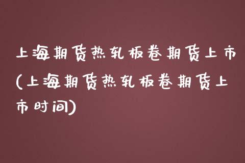 上海期货热轧板卷期货上市(上海期货热轧板卷期货上市时间)_https://www.zztgc.com_原油期货_第1张